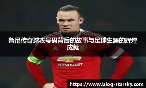 鲁尼传奇球衣号码背后的故事与足球生涯的辉煌成就